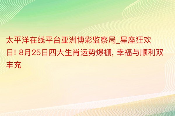 太平洋在线平台亚洲博彩监察局_星座狂欢日! 8月25日四大生肖运势爆棚, 幸福与顺利双丰充