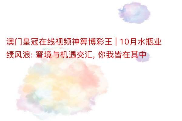 澳门皇冠在线视频神箅博彩王 | 10月水瓶业绩风浪: 窘境与机遇交汇, 你我皆在其中