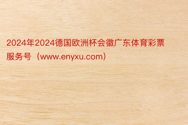 2024年2024德国欧洲杯会徽广东体育彩票服务号（www.enyxu.com）