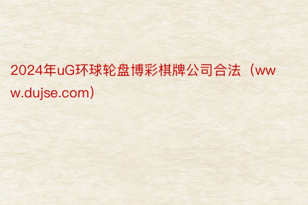 2024年uG环球轮盘博彩棋牌公司合法（www.dujse.com）