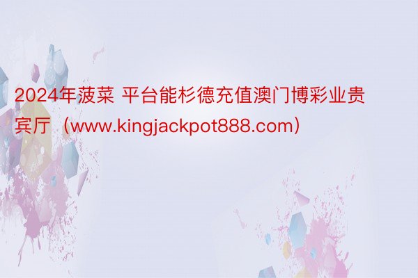 2024年菠菜 平台能杉德充值澳门博彩业贵宾厅（www.kingjackpot888.com）