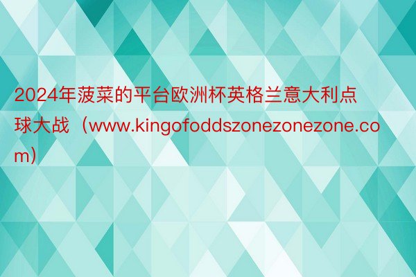 2024年菠菜的平台欧洲杯英格兰意大利点球大战（www.kingofoddszonezonezone.com）