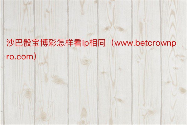 沙巴骰宝博彩怎样看ip相同（www.betcrownpro.com）