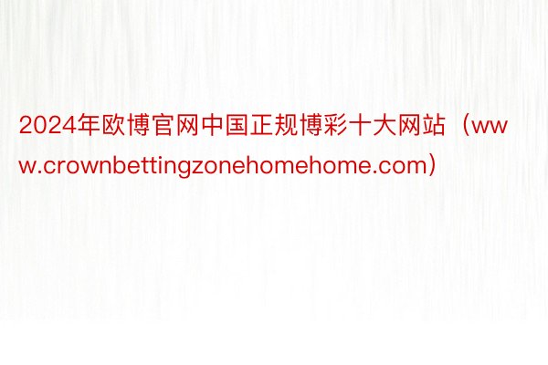 2024年欧博官网中国正规博彩十大网站（www.crownbettingzonehomehome.com）