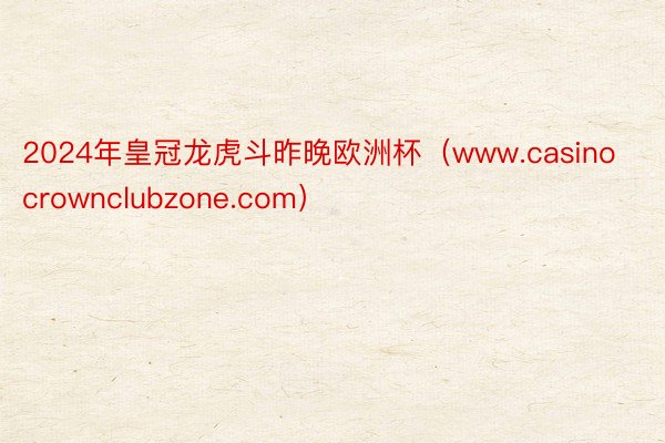 2024年皇冠龙虎斗昨晚欧洲杯（www.casinocrownclubzone.com）