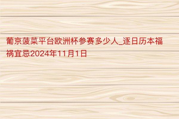 葡京菠菜平台欧洲杯参赛多少人_逐日历本福祸宜忌2024年11月1日