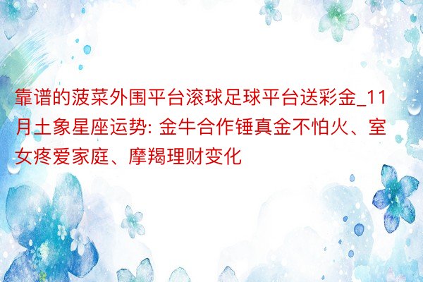 靠谱的菠菜外围平台滚球足球平台送彩金_11月土象星座运势: 金牛合作锤真金不怕火、室女疼爱家庭、摩羯理财变化