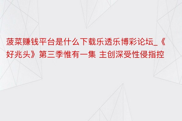 菠菜赚钱平台是什么下载乐透乐博彩论坛_《好兆头》第三季惟有一集 主创深受性侵指控