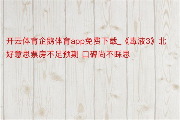 开云体育企鹅体育app免费下载_《毒液3》北好意思票房不足预期 口碑尚不睬思