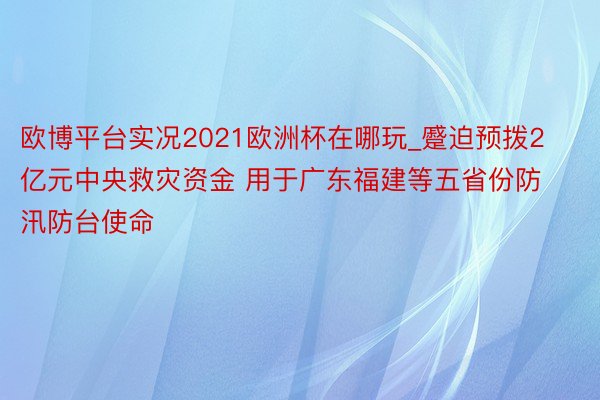 欧博平台实况2021欧洲杯在哪玩_蹙迫预拨2亿元中央救灾资金 用于广东福建等五省份防汛防台使命