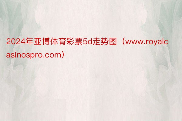 2024年亚博体育彩票5d走势图（www.royalcasinospro.com）