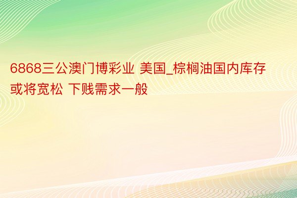 6868三公澳门博彩业 美国_棕榈油国内库存或将宽松 下贱需求一般