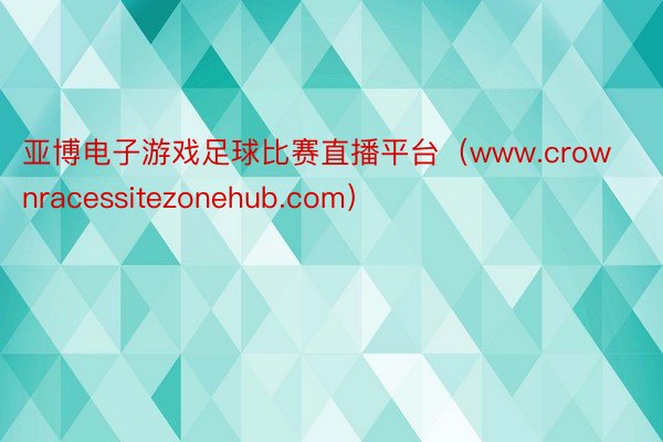 亚博电子游戏足球比赛直播平台（www.crownracessitezonehub.com）