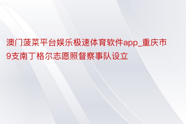 澳门菠菜平台娱乐极速体育软件app_重庆市9支南丁格尔志愿照督察事队设立