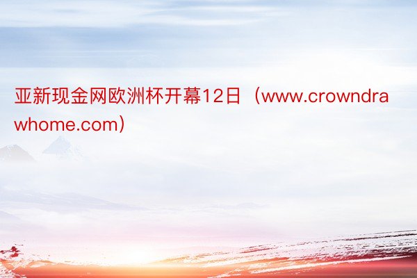 亚新现金网欧洲杯开幕12日（www.crowndrawhome.com）