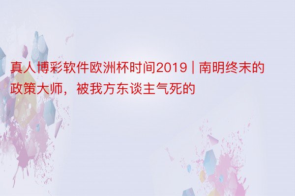 真人博彩软件欧洲杯时间2019 | 南明终末的政策大师，被我方东谈主气死的