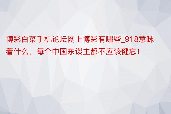 博彩白菜手机论坛网上博彩有哪些_918意味着什么，每个中国东谈主都不应该健忘！