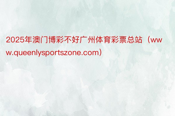 2025年澳门博彩不好广州体育彩票总站（www.queenlysportszone.com）