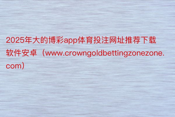 2025年大的博彩app体育投注网址推荐下载软件安卓（www.crowngoldbettingzonezone.com）