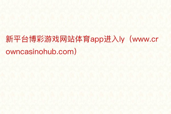 新平台博彩游戏网站体育app进入ly（www.crowncasinohub.com）