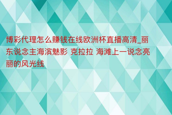 博彩代理怎么赚钱在线欧洲杯直播高清_丽东说念主海滨魅影 克拉拉 海滩上一说念亮丽的风光线