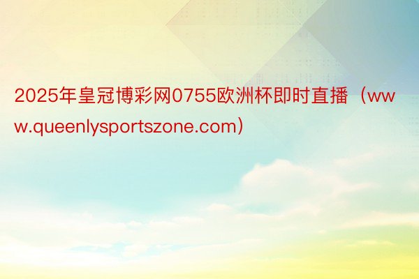 2025年皇冠博彩网0755欧洲杯即时直播（www.queenlysportszone.com）