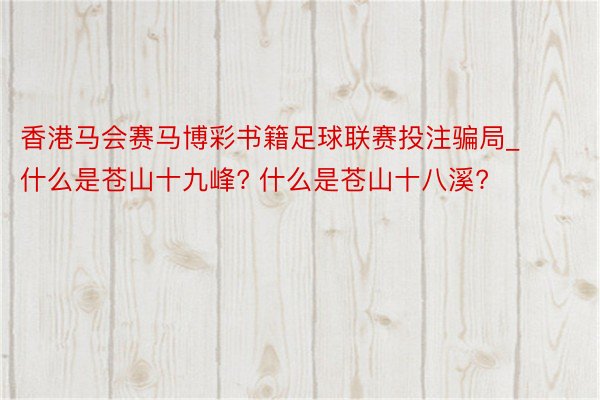 香港马会赛马博彩书籍足球联赛投注骗局_什么是苍山十九峰? 什么是苍山十八溪?