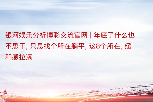 银河娱乐分析博彩交流官网 | 年底了什么也不思干, 只思找个所在躺平, 这8个所在, 缓和感拉满