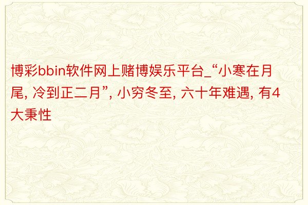 博彩bbin软件网上赌博娱乐平台_“小寒在月尾, 冷到正二月”, 小穷冬至, 六十年难遇, 有4大秉性