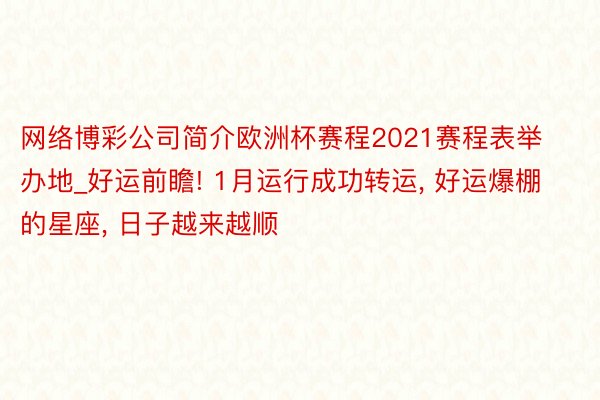 网络博彩公司简介欧洲杯赛程2021赛程表举办地_好运前瞻! 1月运行成功转运, 好运爆棚的星座, 日子越来越顺