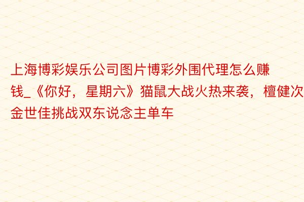 上海博彩娱乐公司图片博彩外围代理怎么赚钱_《你好，星期六》猫鼠大战火热来袭，檀健次金世佳挑战双东说念主单车