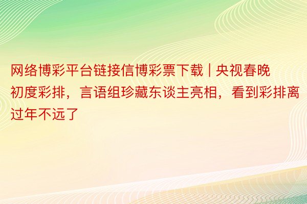 网络博彩平台链接信博彩票下载 | 央视春晚初度彩排，言语组珍藏东谈主亮相，看到彩排离过年不远了