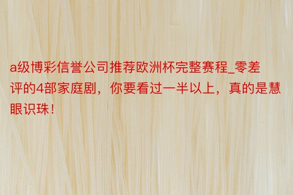 a级博彩信誉公司推荐欧洲杯完整赛程_零差评的4部家庭剧，你要看过一半以上，真的是慧眼识珠！