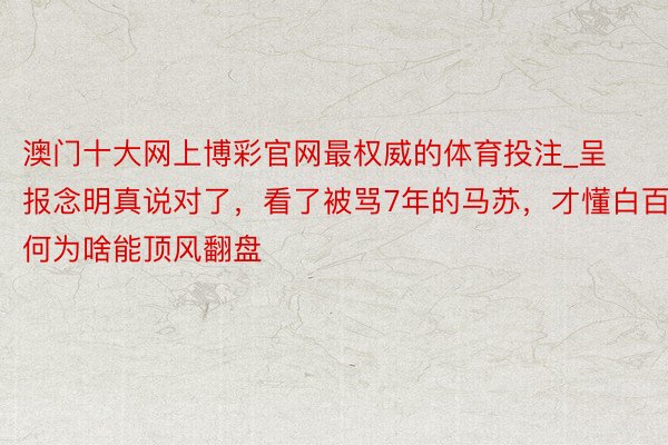 澳门十大网上博彩官网最权威的体育投注_呈报念明真说对了，看了被骂7年的马苏，才懂白百何为啥能顶风翻盘