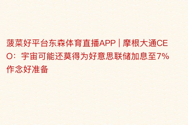 菠菜好平台东森体育直播APP | 摩根大通CEO：宇宙可能还莫得为好意思联储加息至7%作念好准备