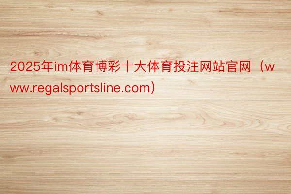 2025年im体育博彩十大体育投注网站官网（www.regalsportsline.com）