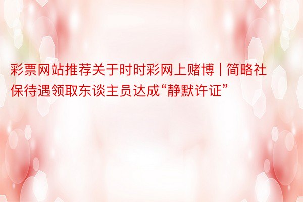 彩票网站推荐关于时时彩网上赌博 | 简略社保待遇领取东谈主员达成“静默许证”