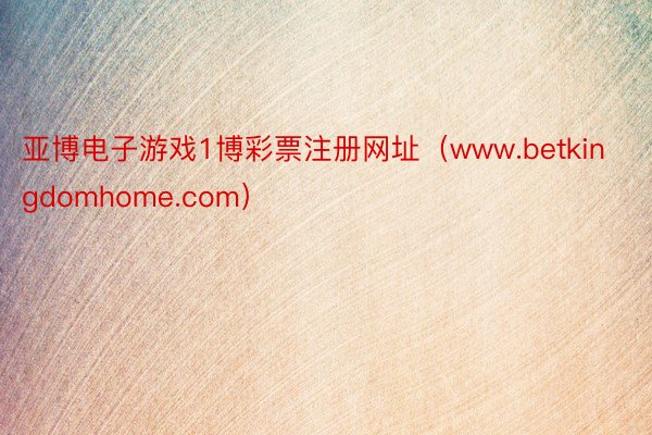 亚博电子游戏1博彩票注册网址(www.betkingdomhome.com)