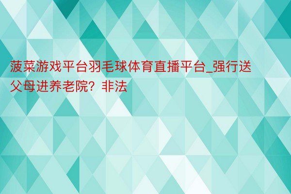 菠菜游戏平台羽毛球体育直播平台_强行送父母进养老院?非法