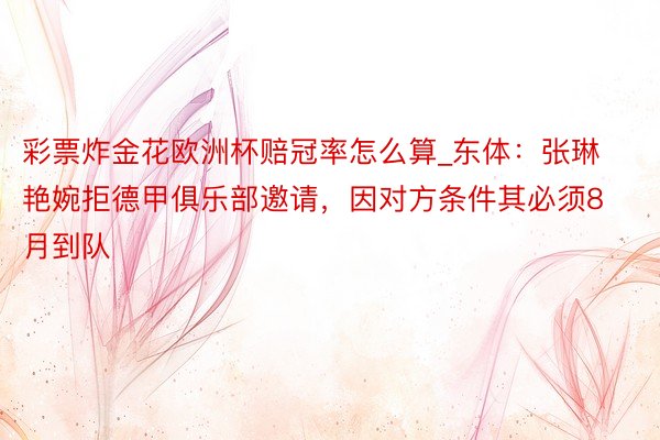 彩票炸金花欧洲杯赔冠率怎么算_东体:张琳艳婉拒德甲俱乐部邀请,因对方条件其必须8月到队
