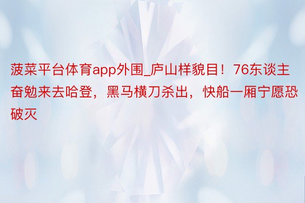 菠菜平台体育app外围_庐山样貌目!76东谈主奋勉来去哈登,黑马横刀杀出,快船一厢宁愿恐破灭