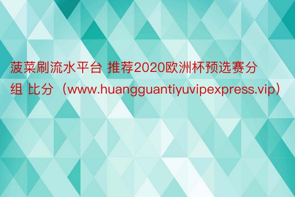 菠菜刷流水平台 推荐2020欧洲杯预选赛分组 比分(www.huangguantiyuvipexpress.vip)