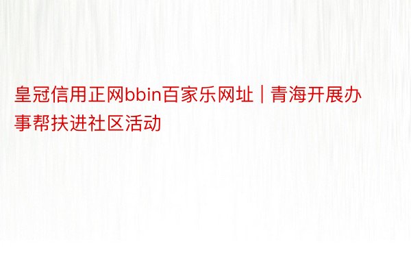 皇冠信用正网bbin百家乐网址 | 青海开展办事帮扶进社区活动
